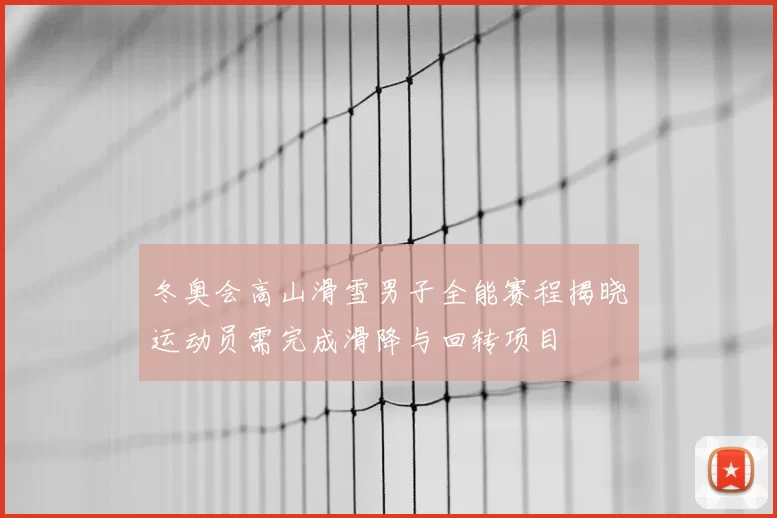 冬奥会高山滑雪男子全能赛程揭晓运动员需完成滑降与回转项目