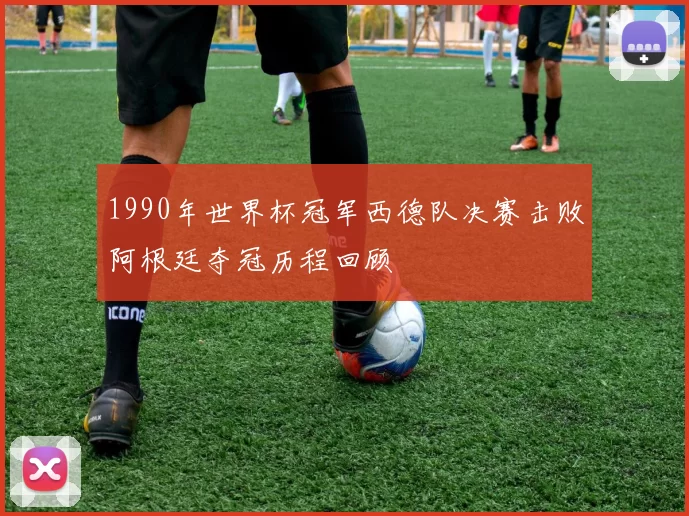 1990年世界杯冠军西德队决赛击败阿根廷夺冠历程回顾