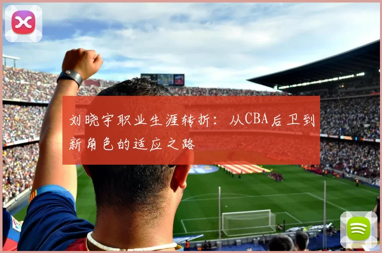 刘晓宇职业生涯转折：从CBA后卫到新角色的适应之路