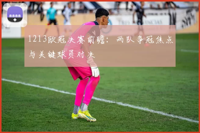 1213欧冠决赛前瞻：两队争冠焦点与关键球员对决
