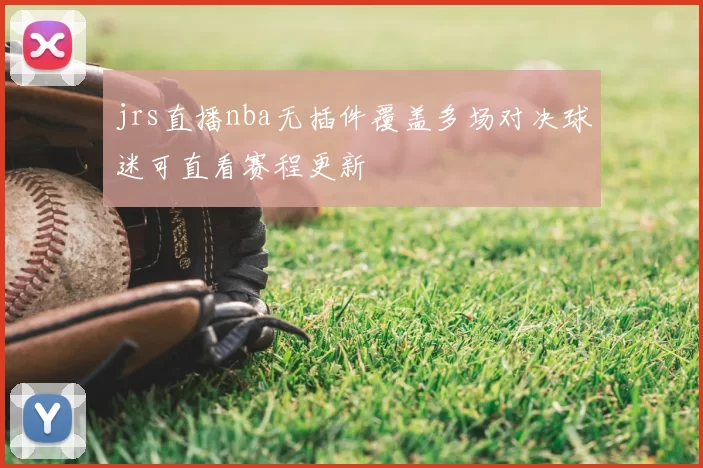 jrs直播nba无插件覆盖多场对决球迷可直看赛程更新