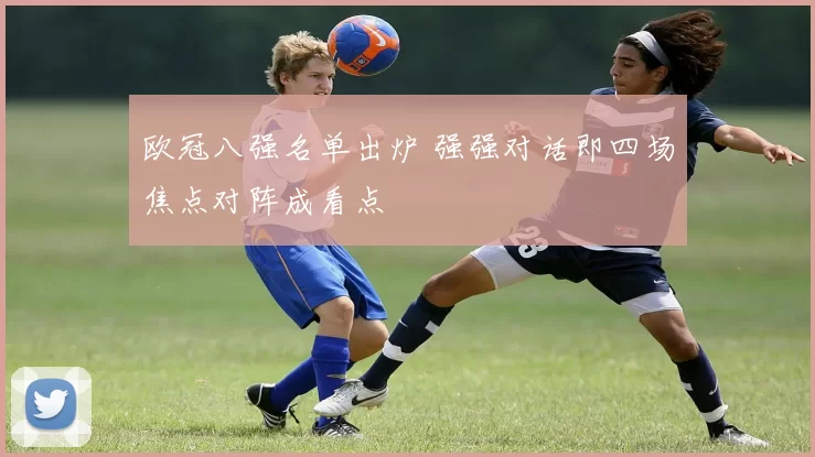 欧冠八强名单出炉 强强对话即四场焦点对阵成看点
