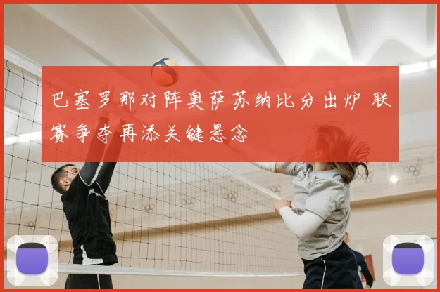 巴塞罗那对阵奥萨苏纳比分出炉 联赛争夺再添关键悬念