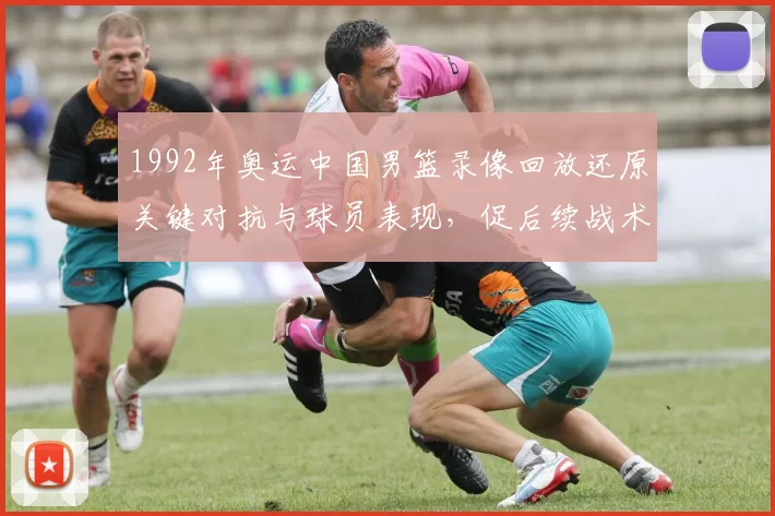 1992年奥运中国男篮录像回放还原关键对抗与球员表现，促后续战术调整