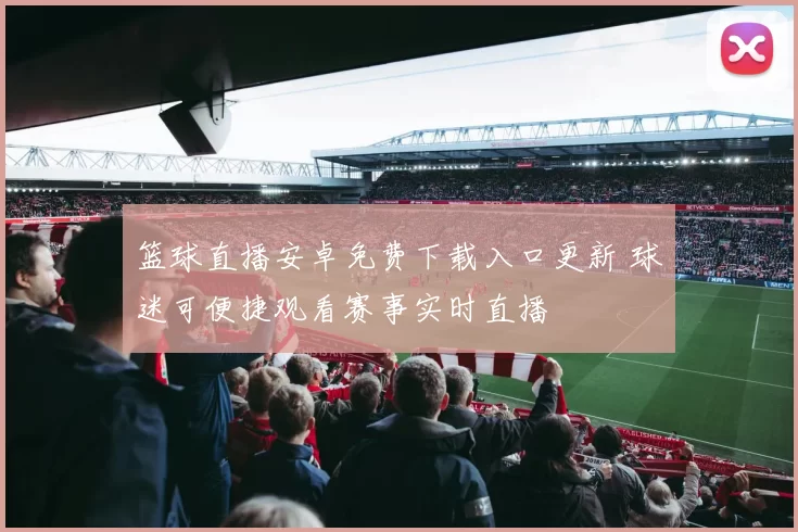 篮球直播安卓免费下载入口更新 球迷可便捷观看赛事实时直播