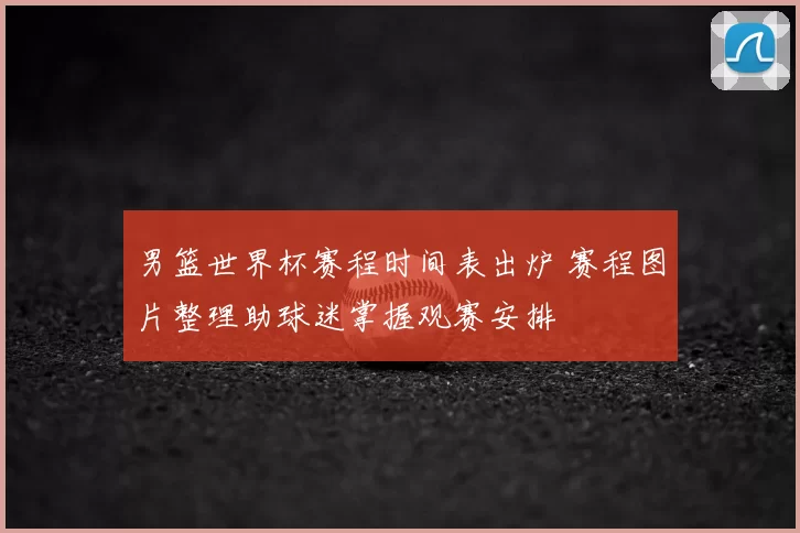 男篮世界杯赛程时间表出炉 赛程图片整理助球迷掌握观赛安排