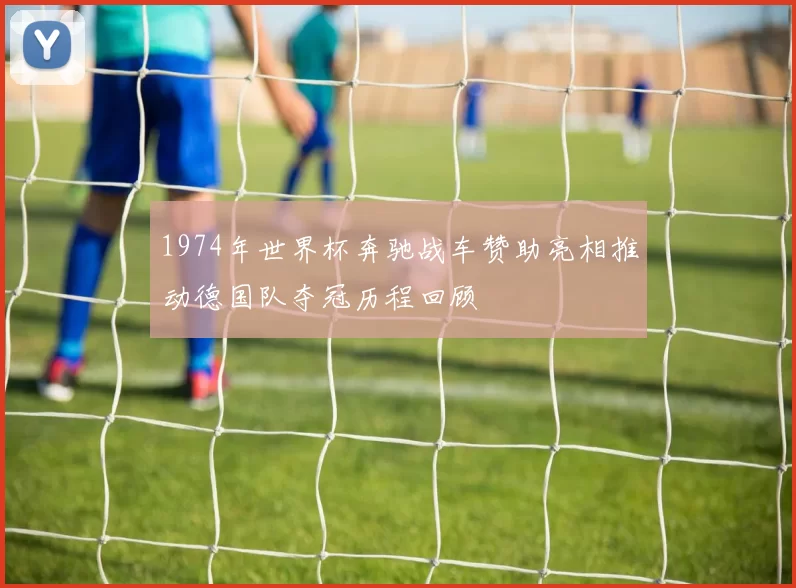 1974年世界杯奔驰战车赞助亮相推动德国队夺冠历程回顾