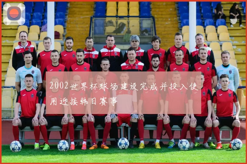 2002世界杯球场建设完成并投入使用迎接韩日赛事