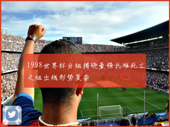 1998世界杯分组揭晓豪强扎堆死亡之组出线形势复杂