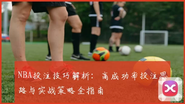 NBA投注技巧解析：高成功率投注思路与实战策略全指南