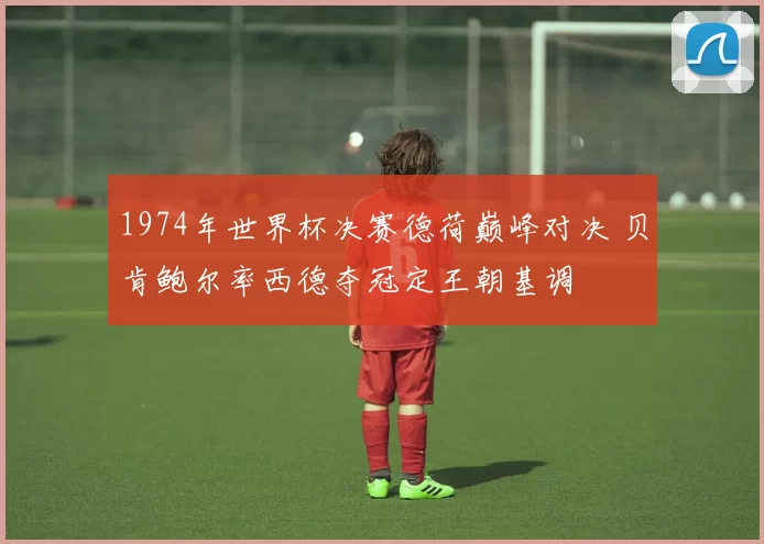 1974年世界杯决赛德荷巅峰对决 贝肯鲍尔率西德夺冠定王朝基调