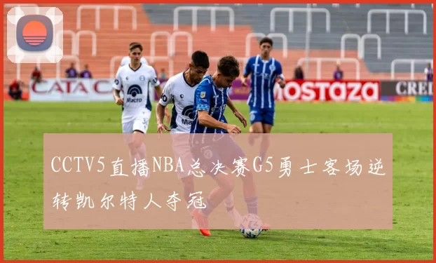 CCTV5直播NBA总决赛G5勇士客场逆转凯尔特人夺冠