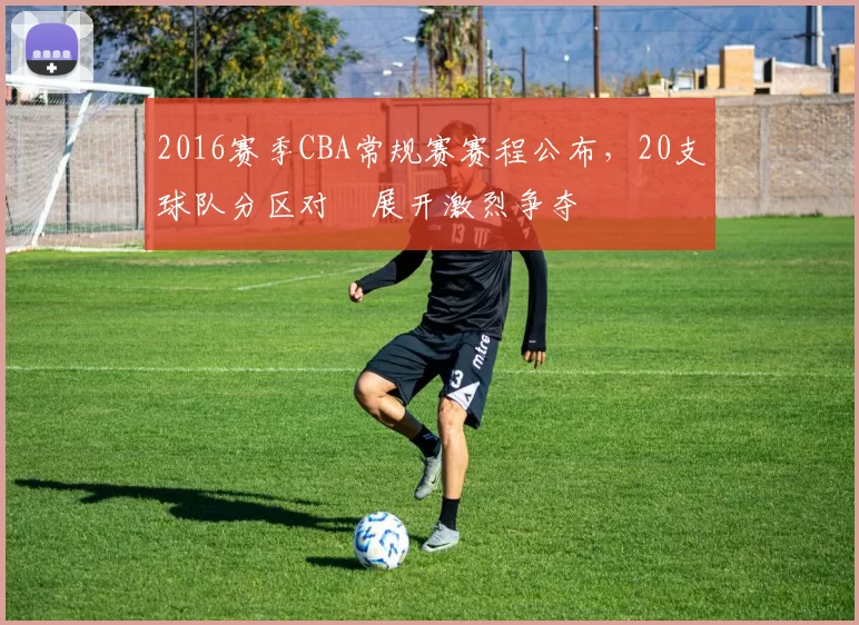 2016赛季CBA常规赛赛程公布，20支球队分区对阛展开激烈争夺