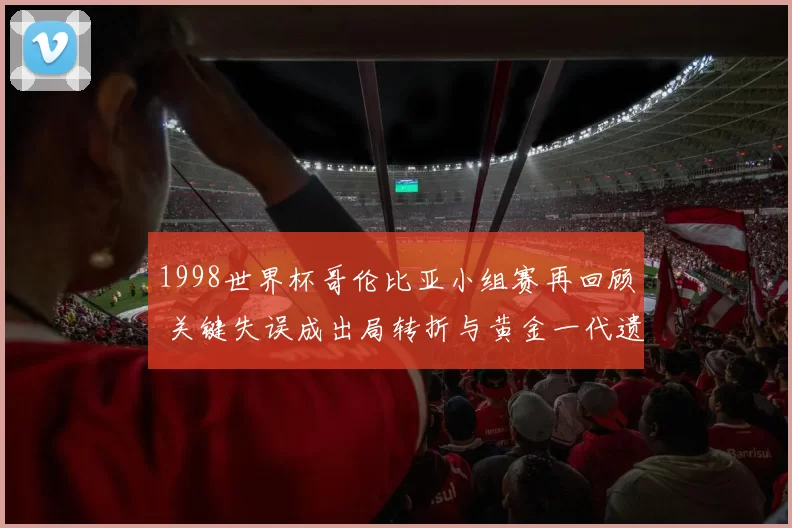1998世界杯哥伦比亚小组赛再回顾 关键失误成出局转折与黄金一代遗憾
