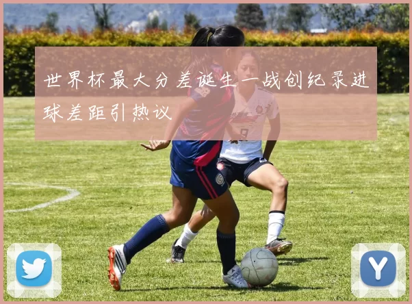 世界杯最大分差诞生一战创纪录进球差距引热议