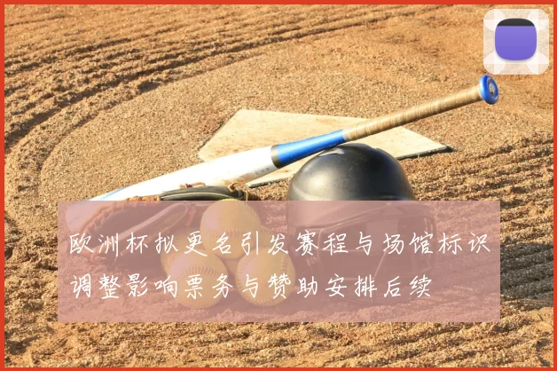 欧洲杯拟更名引发赛程与场馆标识调整影响票务与赞助安排后续