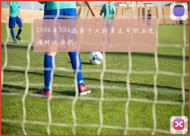 2006年NBA选秀十大新秀五年职业生涯对比分析