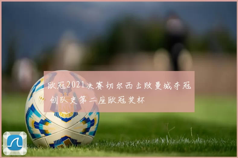 欧冠2021决赛切尔西击败曼城夺冠 创队史第二座欧冠奖杯