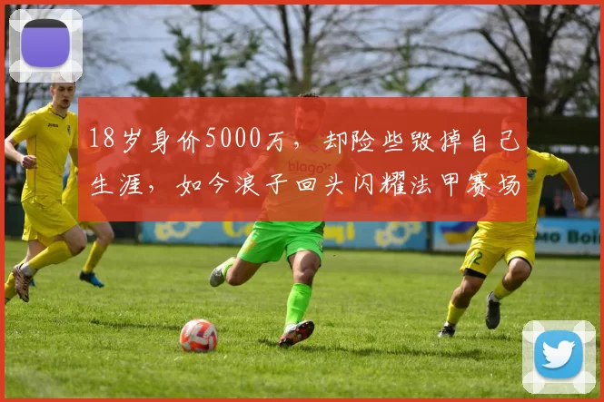 18岁身价5000万，却险些毁掉自己生涯，如今浪子回头闪耀法甲赛场