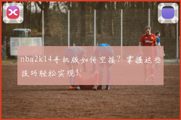 nba2k14手机版如何空接？掌握这些技巧轻松实现！