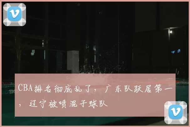 CBA排名彻底乱了，广东队跃居第一，辽宁被喷混子球队