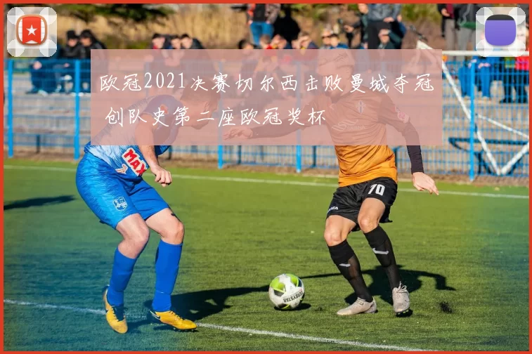 欧冠2021决赛切尔西击败曼城夺冠 创队史第二座欧冠奖杯