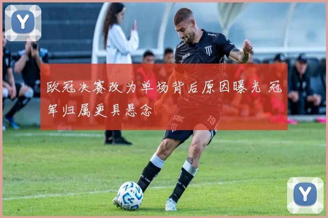 欧冠决赛改为单场背后原因曝光 冠军归属更具悬念