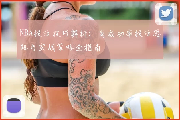 NBA投注技巧解析：高成功率投注思路与实战策略全指南
