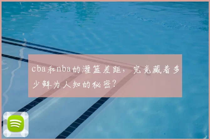 cba和nba的灌篮差距，究竟藏着多少鲜为人知的秘密？