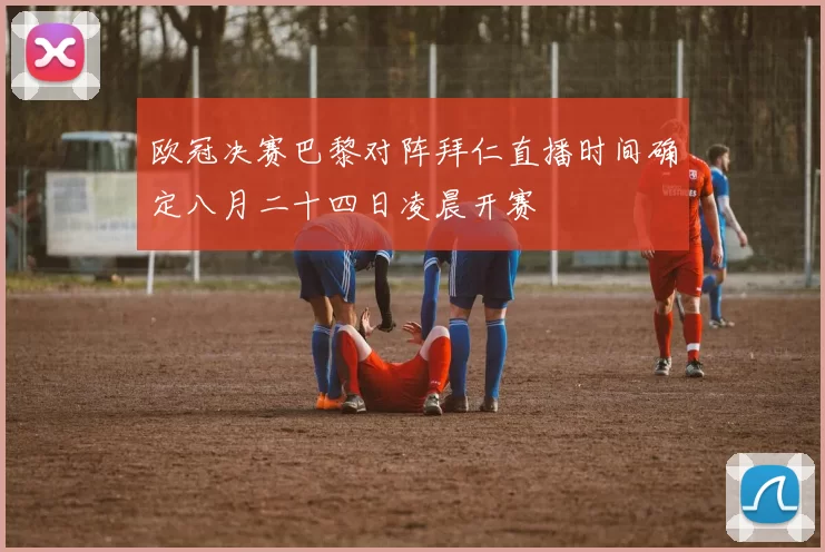 欧冠决赛巴黎对阵拜仁直播时间确定八月二十四日凌晨开赛