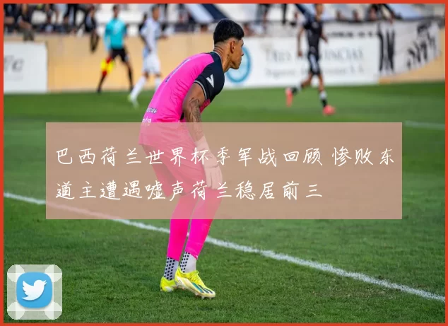巴西荷兰世界杯季军战回顾 惨败东道主遭遇嘘声荷兰稳居前三