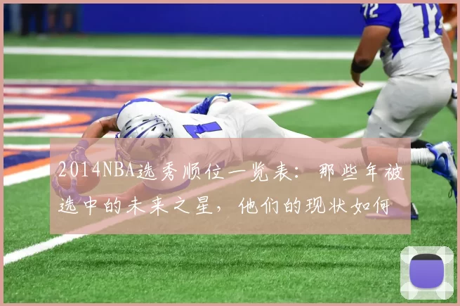 2014NBA选秀顺位一览表：那些年被选中的未来之星，他们的现状如何？