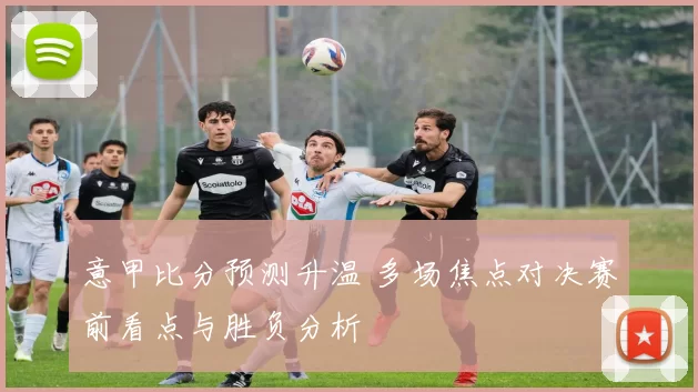 意甲比分预测升温 多场焦点对决赛前看点与胜负分析