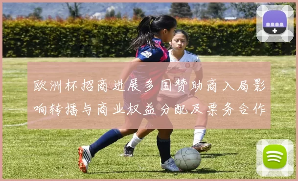 欧洲杯招商进展多国赞助商入局影响转播与商业权益分配及票务合作