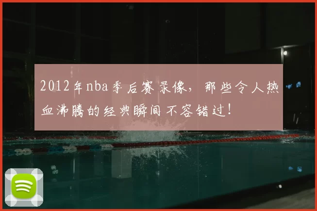 2012年nba季后赛录像，那些令人热血沸腾的经典瞬间不容错过！