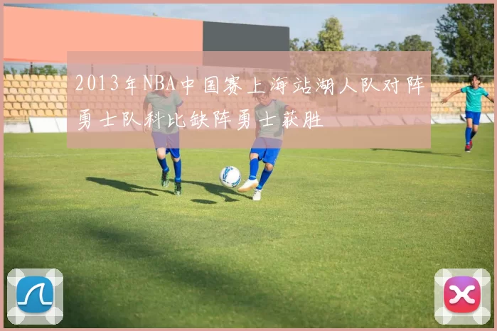 2013年NBA中国赛上海站湖人队对阵勇士队科比缺阵勇士获胜