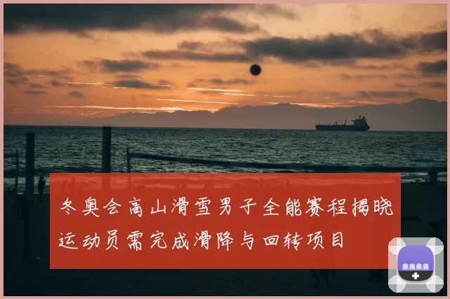 冬奥会高山滑雪男子全能赛程揭晓运动员需完成滑降与回转项目