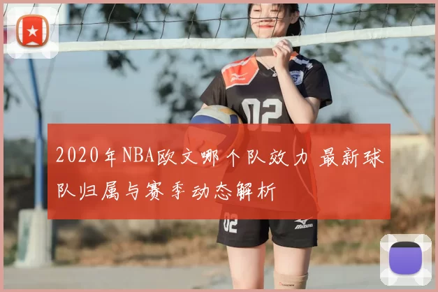 2020年NBA欧文哪个队效力 最新球队归属与赛季动态解析