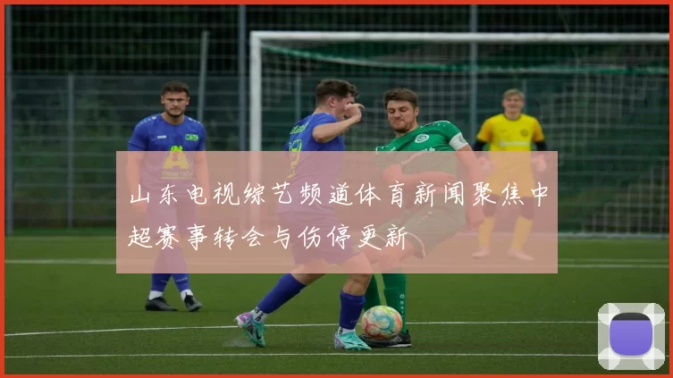 山东电视综艺频道体育新闻聚焦中超赛事转会与伤停更新