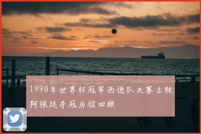 1990年世界杯冠军西德队决赛击败阿根廷夺冠历程回顾
