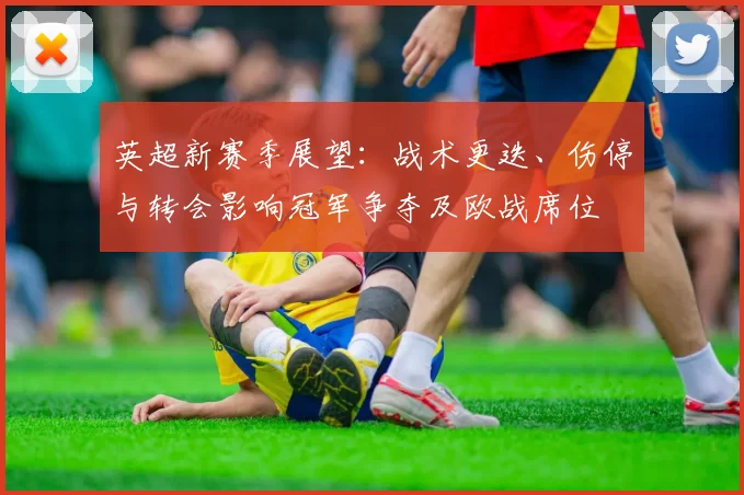 英超新赛季展望：战术更迭、伤停与转会影响冠军争夺及欧战席位