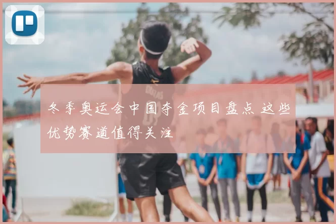 冬季奥运会中国夺金项目盘点 这些优势赛道值得关注