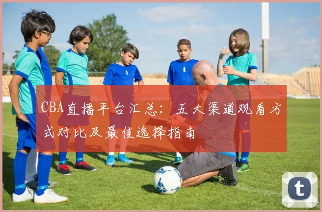 CBA直播平台汇总：五大渠道观看方式对比及最佳选择指南