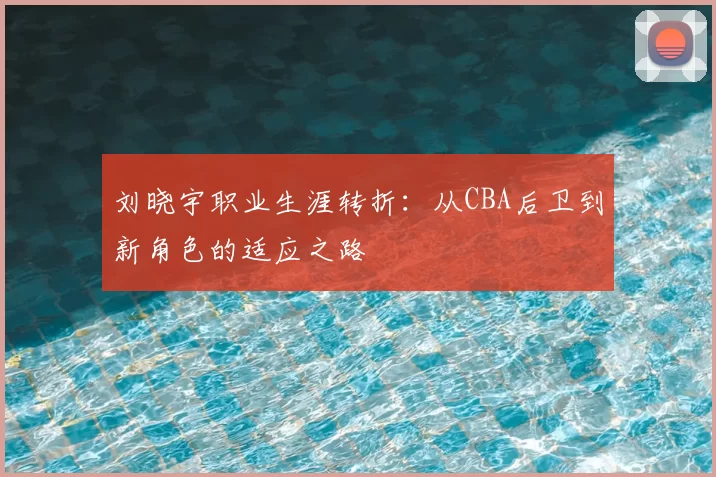 刘晓宇职业生涯转折：从CBA后卫到新角色的适应之路