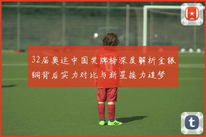 32届奥运中国奖牌榜深度解析金银铜背后实力对比与新星接力追梦