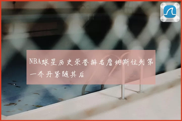 NBA球星历史荣誉排名詹姆斯位列第一乔丹紧随其后