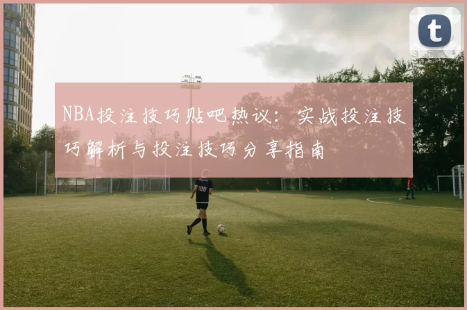 NBA投注技巧贴吧热议：实战投注技巧解析与投注技巧分享指南