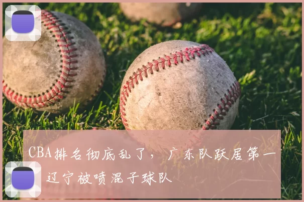 CBA排名彻底乱了，广东队跃居第一，辽宁被喷混子球队