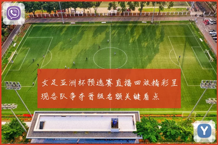 女足亚洲杯预选赛直播回放精彩呈现各队争夺晋级名额关键看点