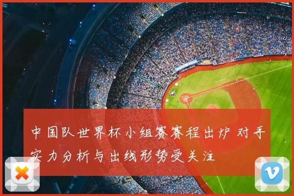 中国队世界杯小组赛赛程出炉 对手实力分析与出线形势受关注